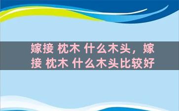 嫁接 枕木 什么木头，嫁接 枕木 什么木头比较好